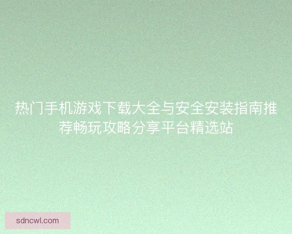 热门手机游戏下载大全与安全安装指南推荐畅玩攻略分享平台精选站